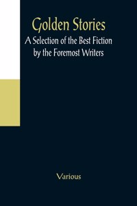 Golden Stories; A Selection of the Best Fiction by the Foremost Writers