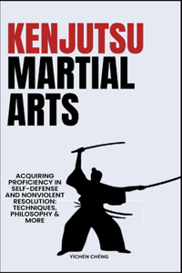 Kenjutsu Martial Arts: Acquiring Proficiency In Self-Defense And Nonviolent Resolution: Techniques, Philosophy & More