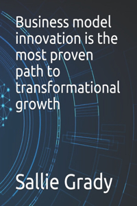 Business model innovation is the most proven path to transformational growth