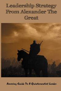 Leadership Strategy From Alexander The Great