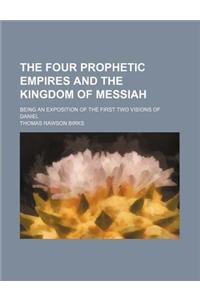 The Four Prophetic Empires and the Kingdom of Messiah; Being an Exposition of the First Two Visions of Daniel