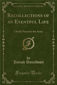 Recollections of an Eventful Life: Chiefly Passed in the Army (Classic Reprint)