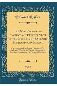 The New Peerage, or Ancient and Present State of the Nobility of England, Scotland, and Ireland, Vol. 2: Containing a Genealogical Account of All the Peers, Whether by Tenure, Summons, or Creation; Containing, the Peerage of Scotland (Classic Repri