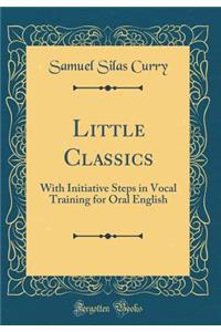 Little Classics: With Initiative Steps in Vocal Training for Oral English (Classic Reprint)