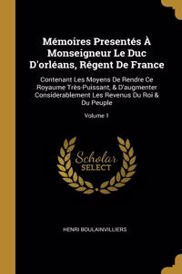 Mémoires Presentés À Monseigneur Le Duc D'orléans, Régent De France
