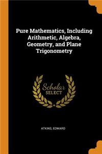 Pure Mathematics, Including Arithmetic, Algebra, Geometry, and Plane Trigonometry