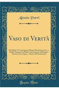Vaso di Verità: Nel Quale Si Contengono Dodeci Resolutioni Uere, a Dodeci Importanti Dubbi, Fatti Intorno all'Origine, Nascita, Uita, Opere, e Morte dell'Antichristo (Classic Reprint)