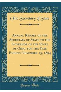 Annual Report of the Secretary of State to the Governor of the State of Ohio, for the Year Ending November 15, 1894 (Classic Reprint)