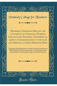 Memorial Exercises Held by the University of Nashville Peabody College for Teachers, November 23, 1908, in Commemoration of the Life and Services of John Meredith Bass: Together with Resolutions Adopted by the Institutions with Which He Was Connect