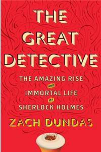 The Great Detective: The Amazing Rise and Immortal Life of Sherlock Holmes