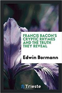 Francis Bacon's Cryptic Rhymes and the Truth They Reveal