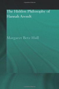 The Hidden Philosophy of Hannah Arendt