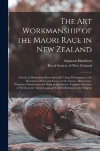 Art Workmanship of the Maori Race in New Zealand: a Series of Illustrations From Specially Taken Photographs, With Descriptive Notes and Essays on the Canoes, Habitations, Weapons, Ornaments, and Dr