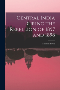 Central India During the Rebellion of 1857 and 1858