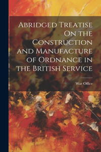 Abridged Treatise On the Construction and Manufacture of Ordnance in the British Service