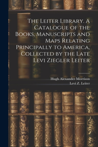 Leiter Library. A Catalogue of the Books, Manuscripts and Maps Relating Principally to America, Collected by the Late Levi Ziegler Leiter