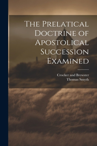 The Prelatical Doctrine of Apostolical Succession Examined