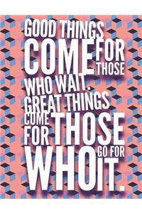 Good things come to those who wait. Great things come to those who go for it