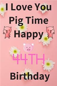I Love You Pig Time Happy 44th Birthday