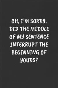 Oh, I'm Sorry. Did the Middle of My Sentence Interrupt the Beginning of Yours?: Sarcastic Black Blank Lined Journal - Funny Gift Notebook