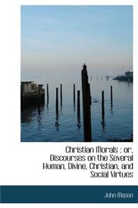 Christian Morals: Or, Discourses on the Several Human, Divine, Christian, and Social Virtues