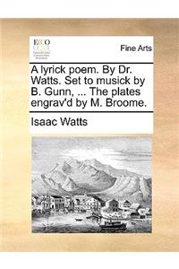 A Lyrick Poem. by Dr. Watts. Set to Musick by B. Gunn, ... the Plates Engrav'd by M. Broome.