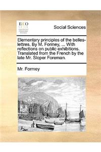 Elementary Principles of the Belles-Lettres. by M. Formey, ... with Reflections on Public Exhibitions. Translated from the French by the Late Mr. Sloper Foreman.