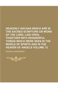 Heavenly Arcana Which Are in the Sacred Scripture or Word of the Lord, Laid Open, Together with Wonderful Things Which Were Seen in the World of Spirits and in the Heaven of Angels Volume 12