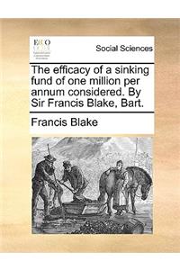 The Efficacy of a Sinking Fund of One Million Per Annum Considered. by Sir Francis Blake, Bart.