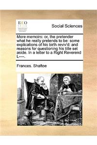 More Memoirs: Or, the Pretender What He Really Pretends to Be: Some Explications of His Birth Reviv'd: And Reasons for Questioning His Title Set Aside. in a Lette