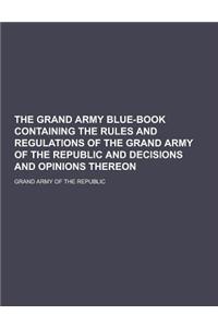 The Grand Army Blue-Book Containing the Rules and Regulations of the Grand Army of the Republic and Decisions and Opinions Thereon