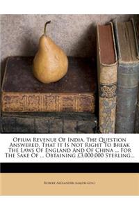 Opium Revenue of India. the Question Answered, That It Is Not Right to Break the Laws of England and of China ... for the Sake of ... Obtaining 3,000,000 Sterling...