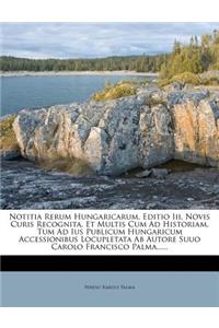 Notitia Rerum Hungaricarum, Editio III, Novis Curis Recognita, Et Multis Cum Ad Historiam, Tum Ad Ius Publicum Hungaricum Accessionibus Locupletata AB Autore Suuo Carolo Francisco Palma......