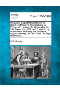 Minutes of a Court Martial Holden on Board His Majesty's Ship Gladiator, in Portsmouth Harbour, on Wednesday, the 26th Day of July, 1809, and Continued by Adjournment Till Friday, the 4th Day of August Following, on the Trial of the Right Honourabl