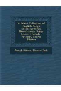 A Select Collection of English Songs: Drinking-Songs. Miscellaneous Songs. Ancient Ballads: Drinking-Songs. Miscellaneous Songs. Ancient Ballads