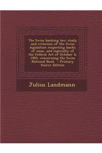 The Swiss Banking Law; Study and Criticism of the Swiss Legislation Respecting Banks of Issue, and Especially of the Federal Act of October 6, 1905, Concerning the Swiss National Bank