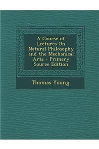 A Course of Lectures on Natural Philosophy and the Mechanical Arts