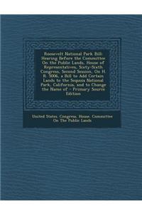 Roosevelt National Park Bill: Hearing Before the Committee on the Public Lands, House of Representatives, Sixty-Sixth Congress, Second Session, on H. R. 5006, a Bill to Add Certain Lands to the Sequoia National Park, California, and to Change the N