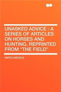 Unasked Advice: A Series of Articles on Horses and Hunting, Reprinted from 