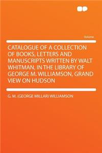 Catalogue of a Collection of Books, Letters and Manuscripts Written by Walt Whitman, in the Library of George M. Williamson, Grand View on Hudson