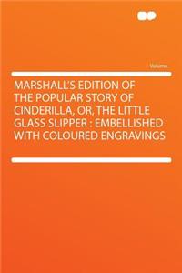Marshall's Edition of the Popular Story of Cinderilla, Or, the Little Glass Slipper: Embellished with Coloured Engravings