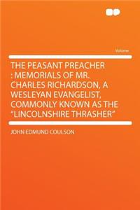 The Peasant Preacher: Memorials of Mr. Charles Richardson, a Wesleyan Evangelist, Commonly Known as the 