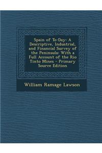 Spain of To-Day: A Descriptive, Industrial, and Financial Survey of the Peninsula: With a Full Account of the Rio Tinto Mines - Primary Source Edition