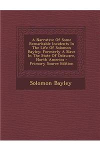 A Narrative of Some Remarkable Incidents in the Life of Solomon Bayley: Formerly a Slave in the State of Delaware, North America - Primary Source Ed