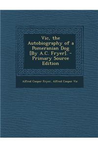 Vic, the Autobiography of a Pomeranian Dog [By A.C. Fryer].