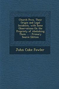Church Pews, Their Origin and Legal Incidents, with Some Observations on the Propriety of Abolishing Them ... - Primary Source Edition