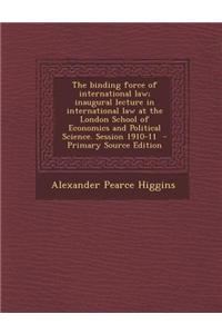 The Binding Force of International Law; Inaugural Lecture in International Law at the London School of Economics and Political Science. Session 1910-1