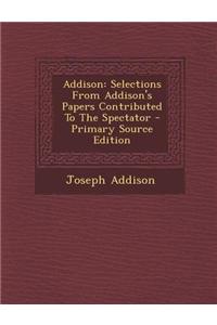 Addison: Selections from Addison's Papers Contributed to the Spectator