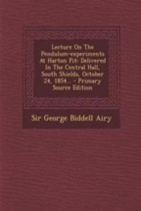 Lecture on the Pendulum-Experiments at Harton Pit: Delivered in the Central Hall, South Shields, October 24, 1854... - Primary Source Edition