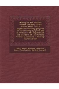 History of the Portland Cement Industry in the United States: With Appendices Covering Progress of the Industry by Years and an Outline of the Organiz